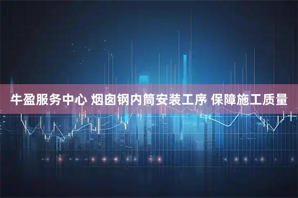 牛盈服务中心 烟囱钢内筒安装工序 保障施工质量