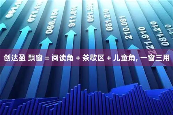 创达盈 飘窗 = 阅读角 + 茶歇区 + 儿童角, 一窗三用