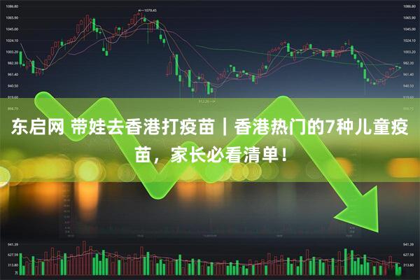 东启网 带娃去香港打疫苗｜香港热门的7种儿童疫苗，家长必看清单！