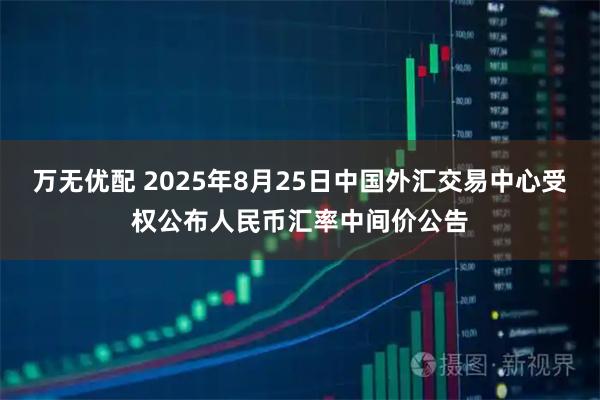 万无优配 2025年8月25日中国外汇交易中心受权公布人民币汇率中间价公告