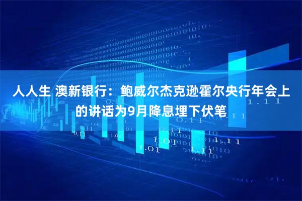 人人生 澳新银行：鲍威尔杰克逊霍尔央行年会上的讲话为9月降息埋下伏笔