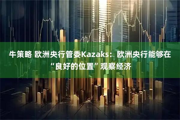 牛策略 欧洲央行管委Kazaks：欧洲央行能够在“良好的位置”观察经济