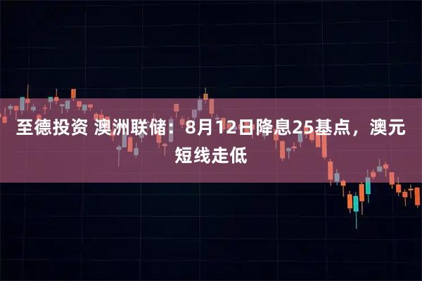 至德投资 澳洲联储：8月12日降息25基点，澳元短线走低