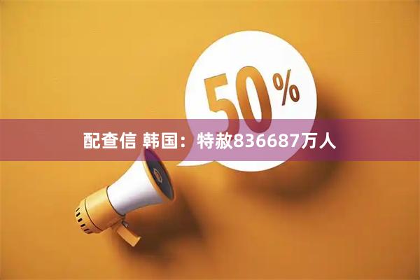 配查信 韩国：特赦836687万人