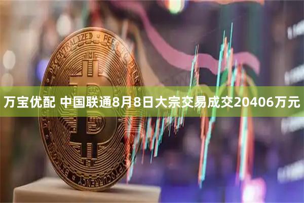万宝优配 中国联通8月8日大宗交易成交20406万元