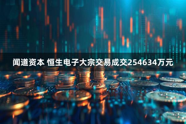 闻道资本 恒生电子大宗交易成交254634万元
