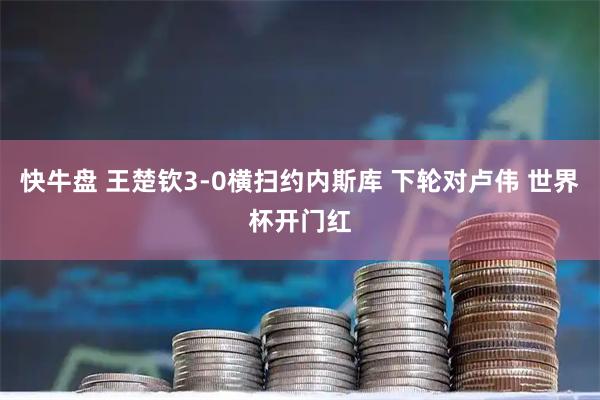 快牛盘 王楚钦3-0横扫约内斯库 下轮对卢伟 世界杯开门红