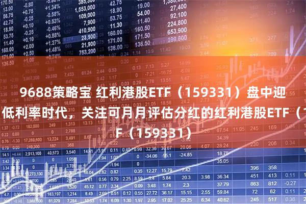 9688策略宝 红利港股ETF（159331）盘中迎净流入！低利率时代，关注可月月评估分红的红利港股ETF（159331）