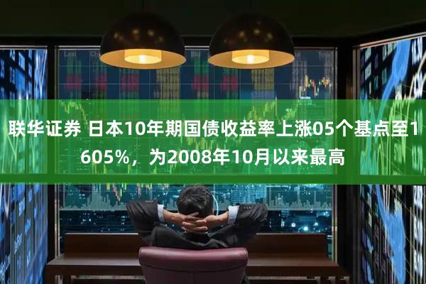 联华证券 日本10年期国债收益率上涨05个基点至1605%，为2008年10月以来最高