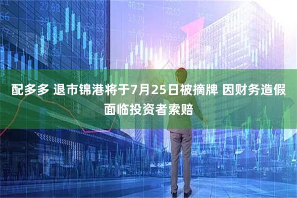 配多多 退市锦港将于7月25日被摘牌 因财务造假面临投资者索赔