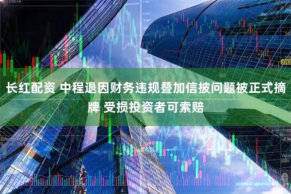 长红配资 中程退因财务违规叠加信披问题被正式摘牌 受损投资者可索赔