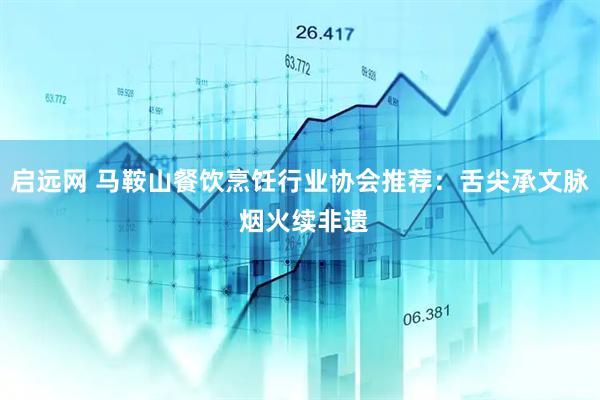 启远网 马鞍山餐饮烹饪行业协会推荐：舌尖承文脉 烟火续非遗