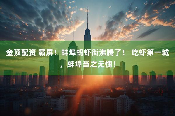 金顶配资 霸屏！蚌埠蚂虾街沸腾了！ 吃虾第一城，蚌埠当之无愧！