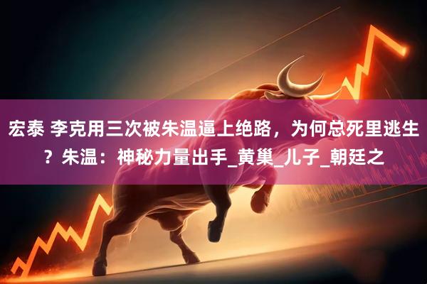 宏泰 李克用三次被朱温逼上绝路，为何总死里逃生？朱温：神秘力量出手_黄巢_儿子_朝廷之